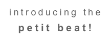 introducing the petit beat!